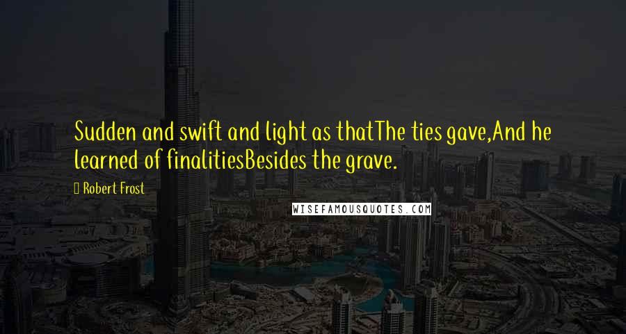 Robert Frost Quotes: Sudden and swift and light as thatThe ties gave,And he learned of finalitiesBesides the grave.