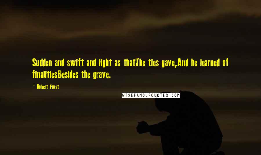 Robert Frost Quotes: Sudden and swift and light as thatThe ties gave,And he learned of finalitiesBesides the grave.