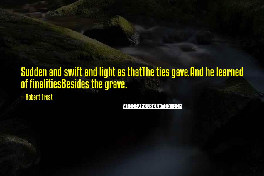 Robert Frost Quotes: Sudden and swift and light as thatThe ties gave,And he learned of finalitiesBesides the grave.