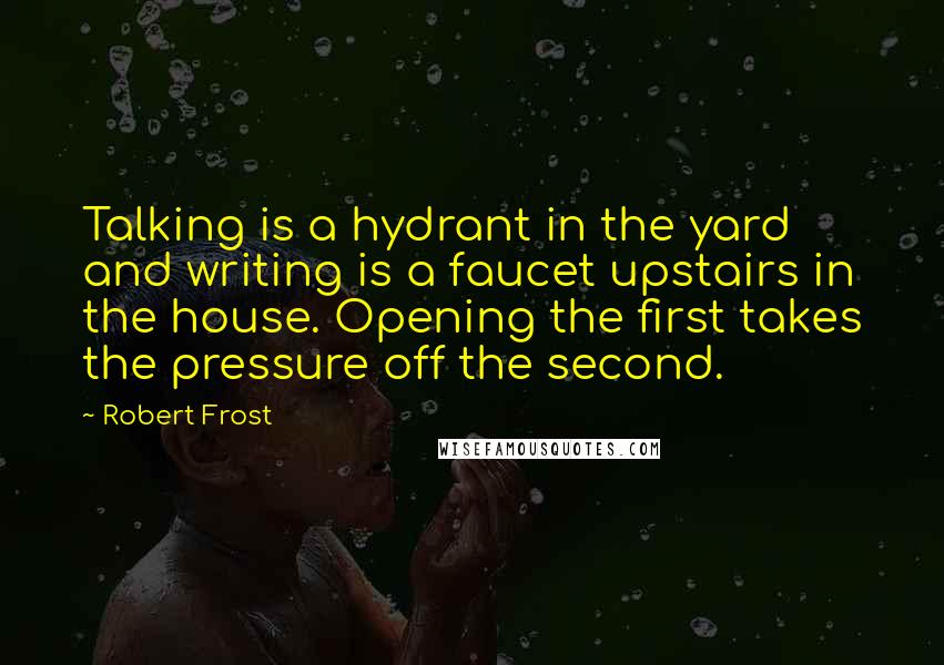 Robert Frost Quotes: Talking is a hydrant in the yard and writing is a faucet upstairs in the house. Opening the first takes the pressure off the second.
