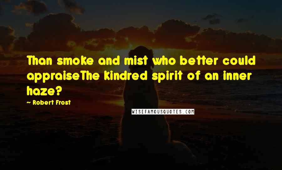 Robert Frost Quotes: Than smoke and mist who better could appraiseThe kindred spirit of an inner haze?