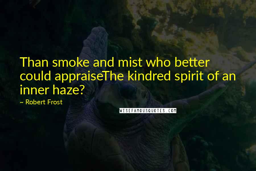 Robert Frost Quotes: Than smoke and mist who better could appraiseThe kindred spirit of an inner haze?