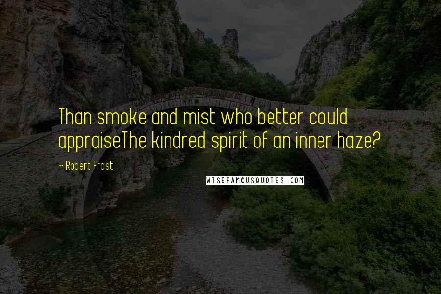 Robert Frost Quotes: Than smoke and mist who better could appraiseThe kindred spirit of an inner haze?