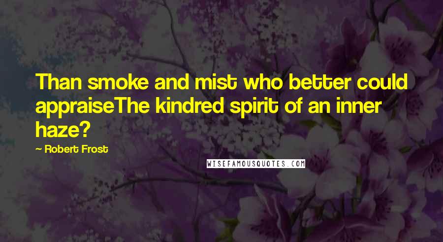 Robert Frost Quotes: Than smoke and mist who better could appraiseThe kindred spirit of an inner haze?