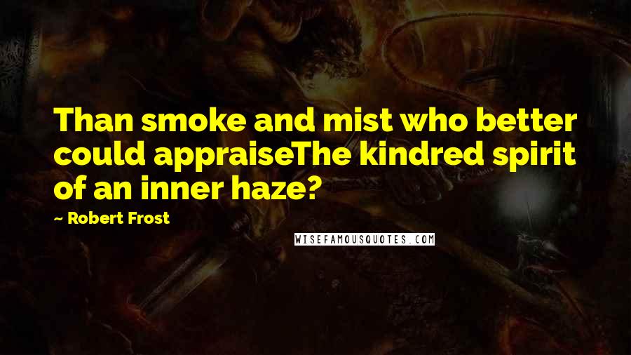 Robert Frost Quotes: Than smoke and mist who better could appraiseThe kindred spirit of an inner haze?