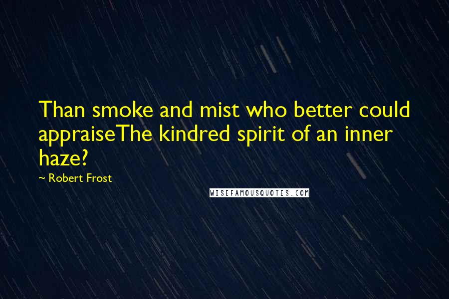 Robert Frost Quotes: Than smoke and mist who better could appraiseThe kindred spirit of an inner haze?