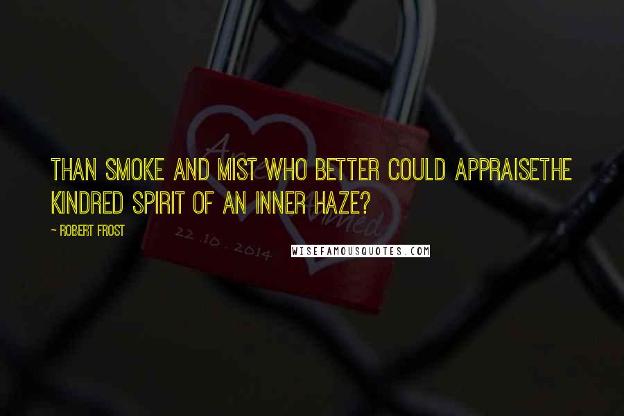 Robert Frost Quotes: Than smoke and mist who better could appraiseThe kindred spirit of an inner haze?