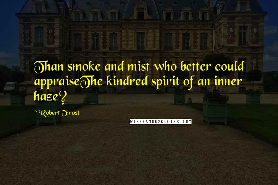 Robert Frost Quotes: Than smoke and mist who better could appraiseThe kindred spirit of an inner haze?