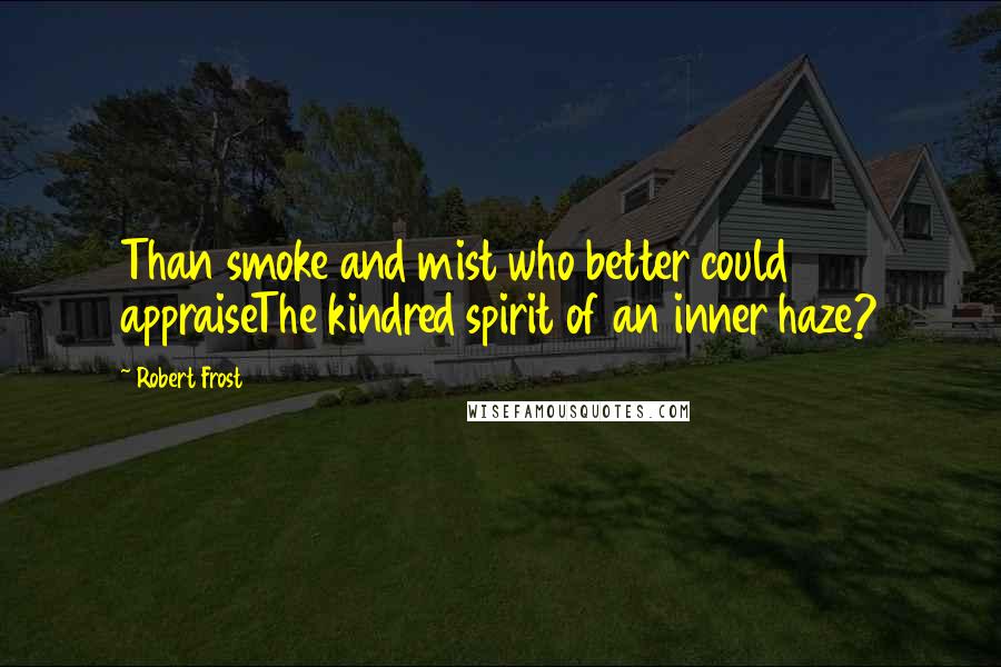Robert Frost Quotes: Than smoke and mist who better could appraiseThe kindred spirit of an inner haze?