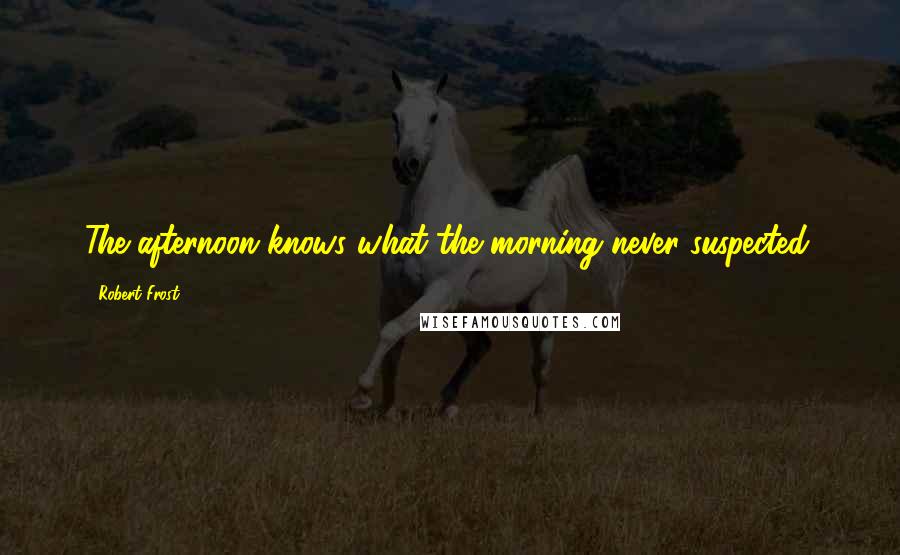 Robert Frost Quotes: The afternoon knows what the morning never suspected.