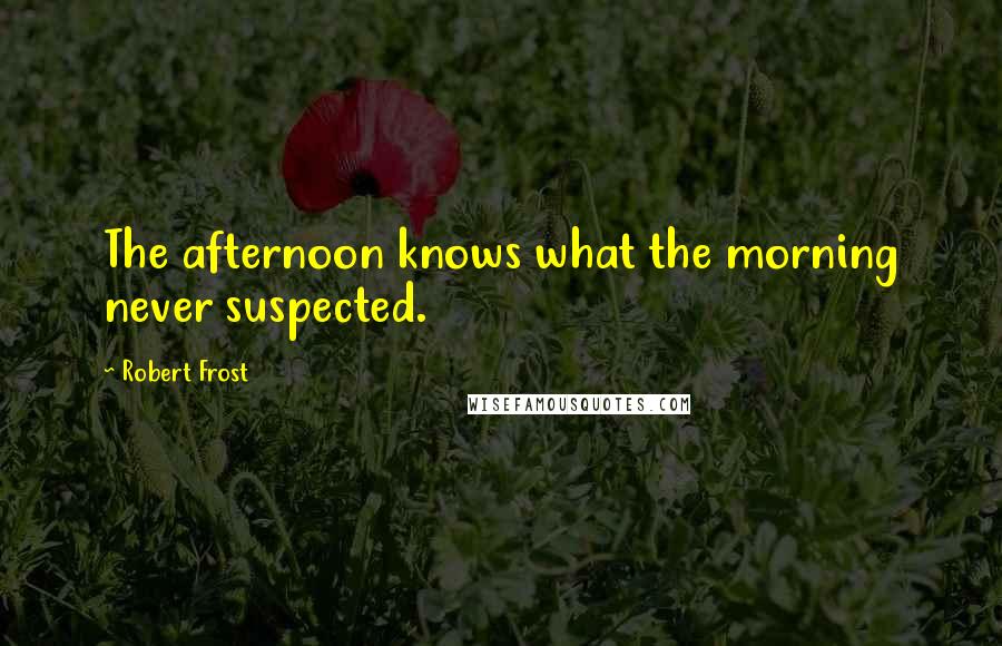 Robert Frost Quotes: The afternoon knows what the morning never suspected.