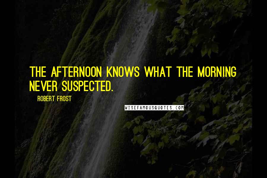 Robert Frost Quotes: The afternoon knows what the morning never suspected.