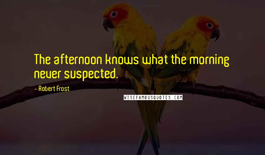 Robert Frost Quotes: The afternoon knows what the morning never suspected.