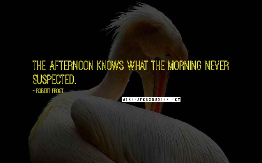 Robert Frost Quotes: The afternoon knows what the morning never suspected.