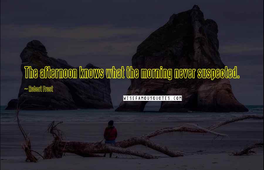 Robert Frost Quotes: The afternoon knows what the morning never suspected.