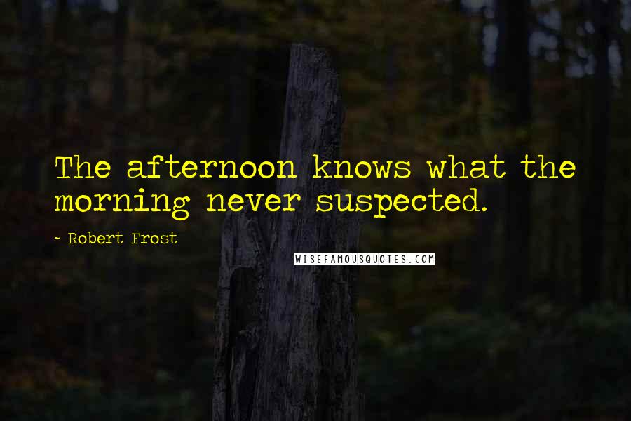 Robert Frost Quotes: The afternoon knows what the morning never suspected.