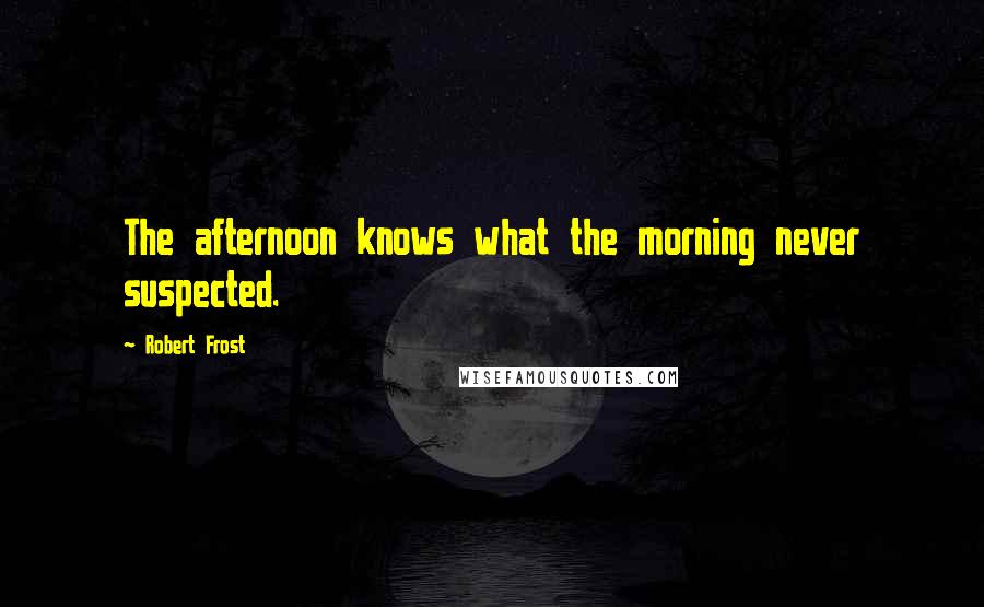 Robert Frost Quotes: The afternoon knows what the morning never suspected.