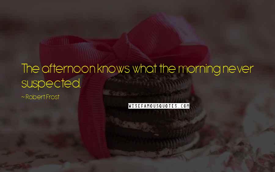 Robert Frost Quotes: The afternoon knows what the morning never suspected.