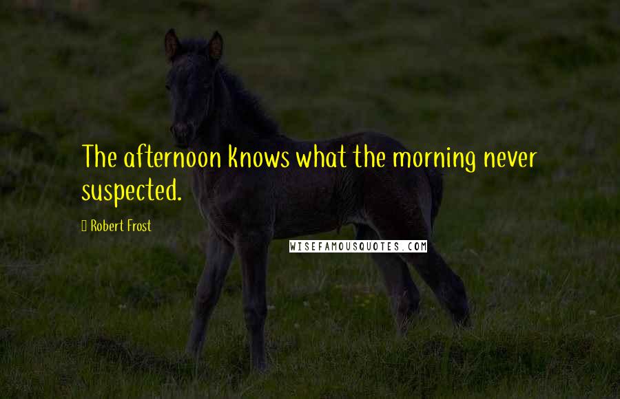 Robert Frost Quotes: The afternoon knows what the morning never suspected.