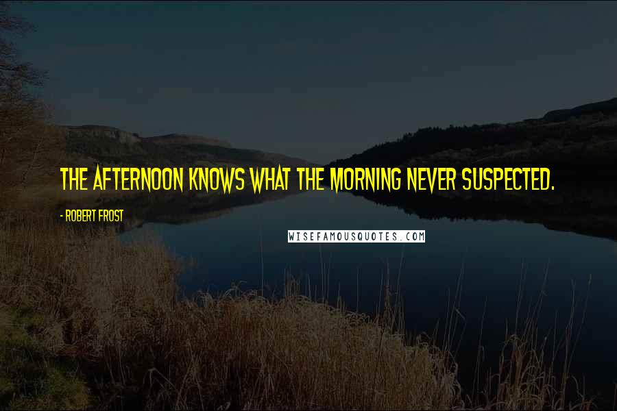 Robert Frost Quotes: The afternoon knows what the morning never suspected.