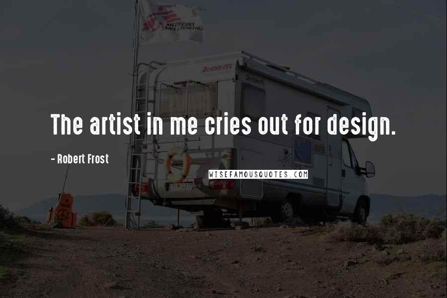 Robert Frost Quotes: The artist in me cries out for design.