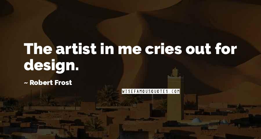 Robert Frost Quotes: The artist in me cries out for design.