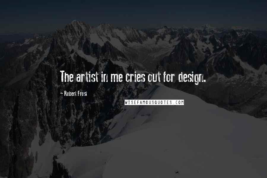 Robert Frost Quotes: The artist in me cries out for design.