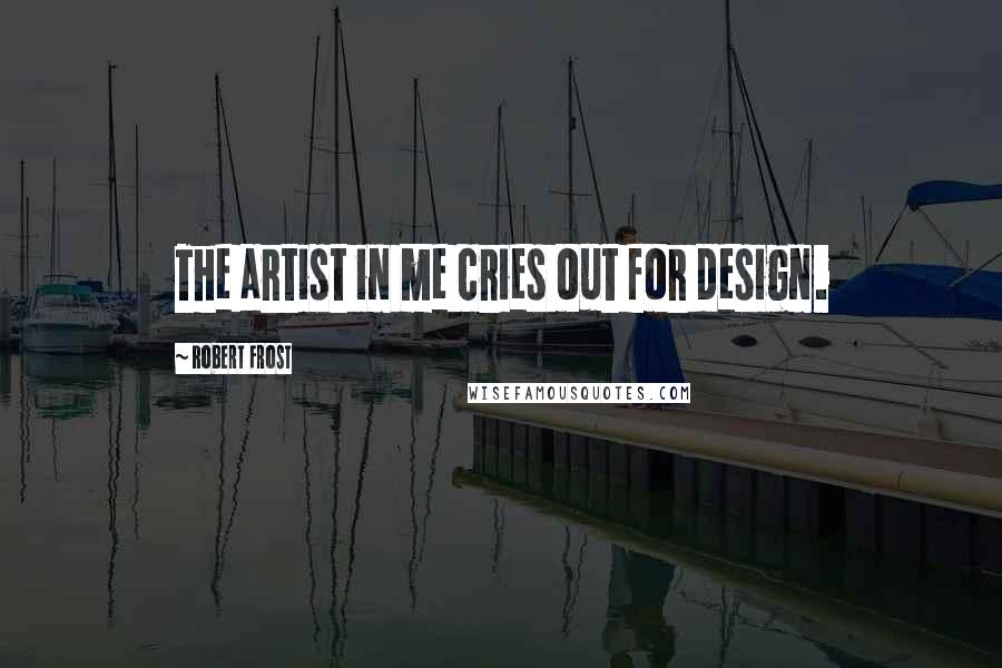 Robert Frost Quotes: The artist in me cries out for design.