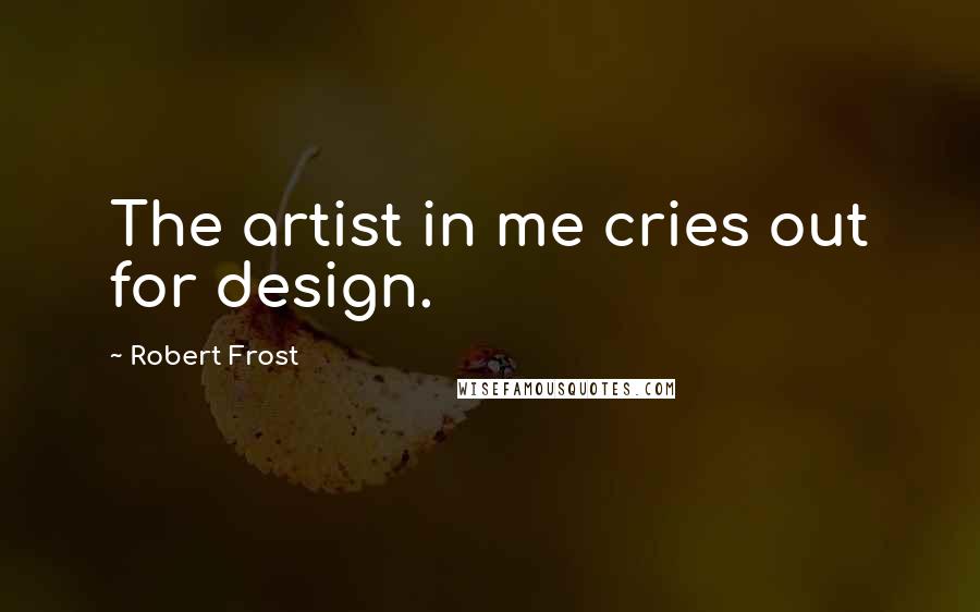 Robert Frost Quotes: The artist in me cries out for design.