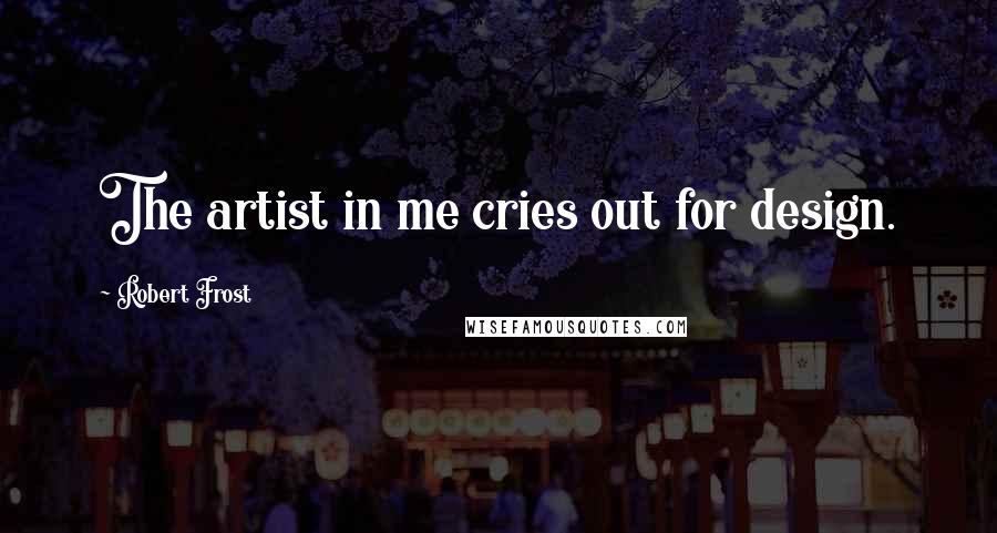 Robert Frost Quotes: The artist in me cries out for design.