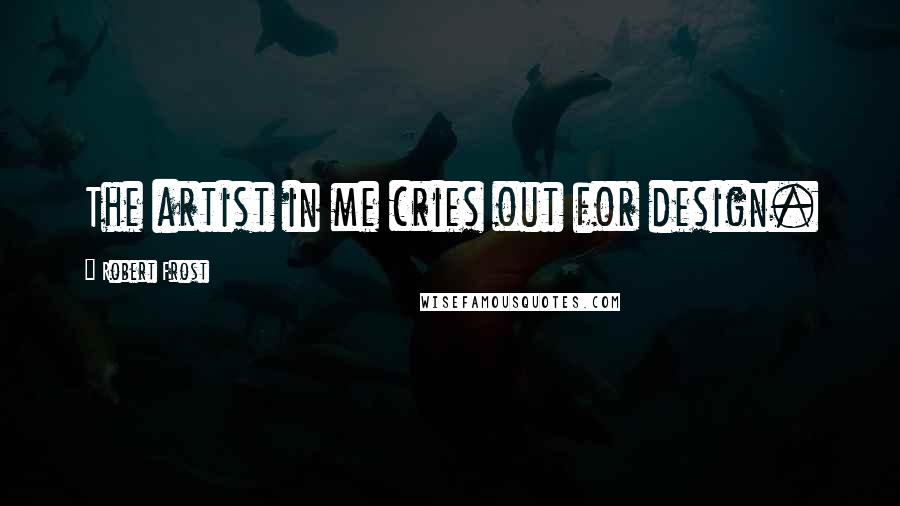 Robert Frost Quotes: The artist in me cries out for design.