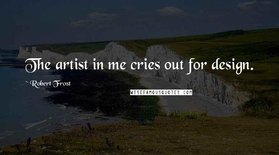 Robert Frost Quotes: The artist in me cries out for design.