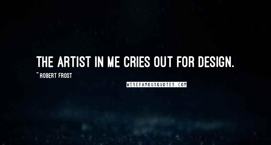 Robert Frost Quotes: The artist in me cries out for design.