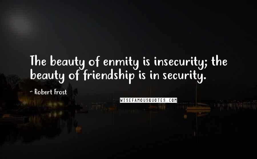 Robert Frost Quotes: The beauty of enmity is insecurity; the beauty of friendship is in security.