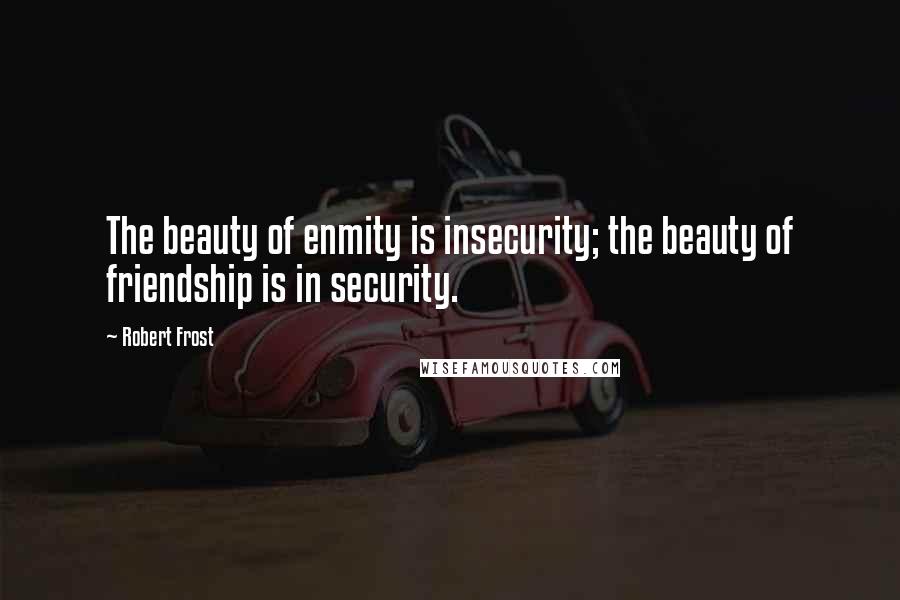 Robert Frost Quotes: The beauty of enmity is insecurity; the beauty of friendship is in security.