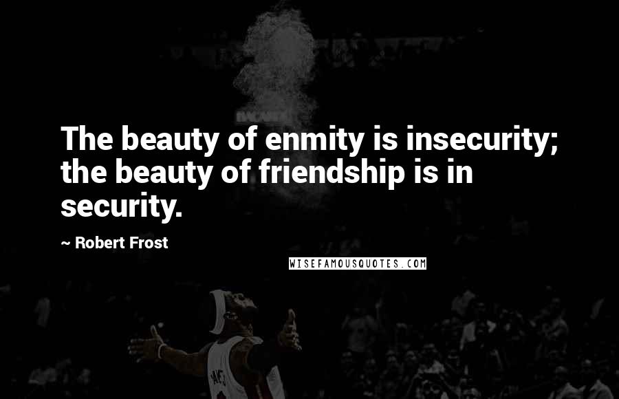 Robert Frost Quotes: The beauty of enmity is insecurity; the beauty of friendship is in security.
