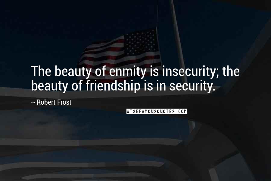 Robert Frost Quotes: The beauty of enmity is insecurity; the beauty of friendship is in security.