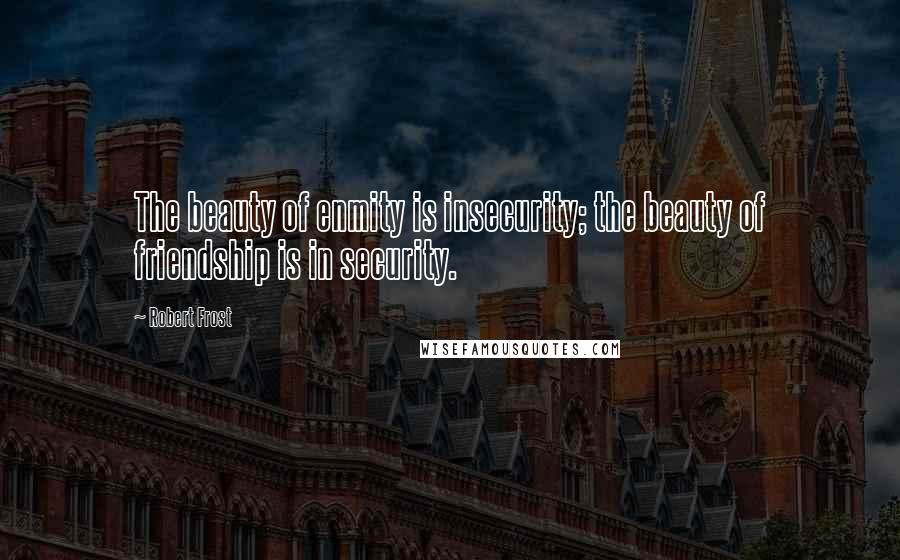 Robert Frost Quotes: The beauty of enmity is insecurity; the beauty of friendship is in security.