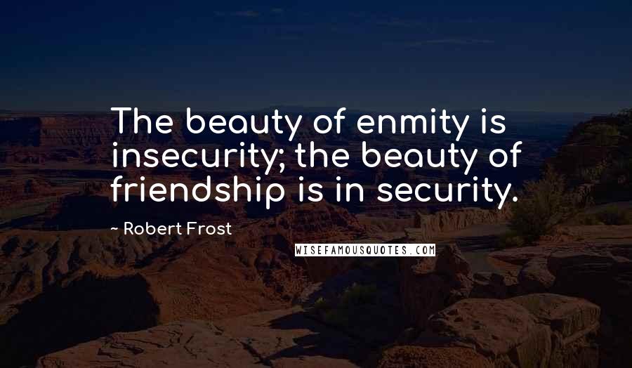 Robert Frost Quotes: The beauty of enmity is insecurity; the beauty of friendship is in security.