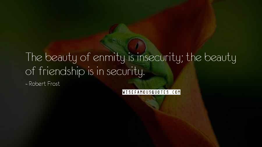 Robert Frost Quotes: The beauty of enmity is insecurity; the beauty of friendship is in security.