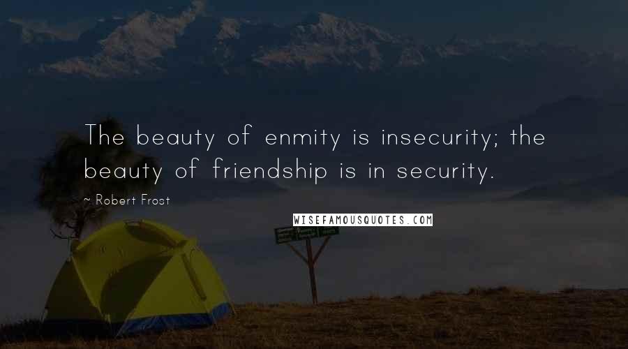 Robert Frost Quotes: The beauty of enmity is insecurity; the beauty of friendship is in security.