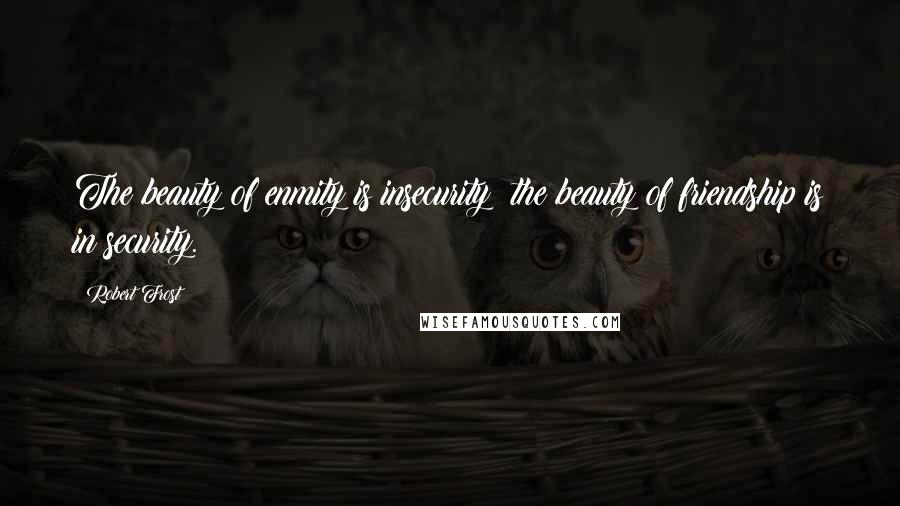 Robert Frost Quotes: The beauty of enmity is insecurity; the beauty of friendship is in security.