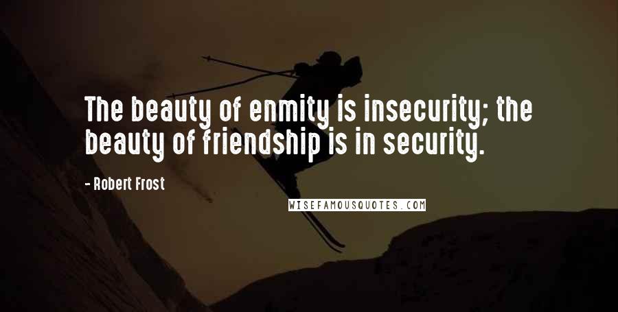 Robert Frost Quotes: The beauty of enmity is insecurity; the beauty of friendship is in security.