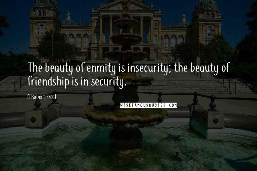 Robert Frost Quotes: The beauty of enmity is insecurity; the beauty of friendship is in security.