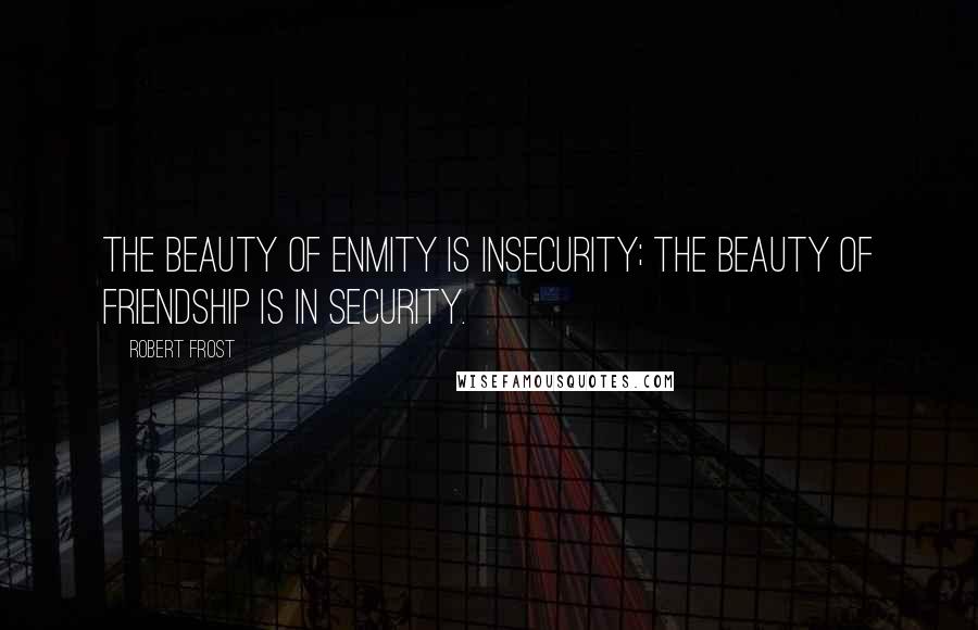 Robert Frost Quotes: The beauty of enmity is insecurity; the beauty of friendship is in security.