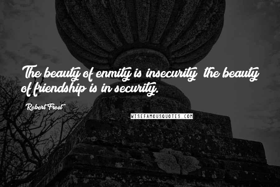 Robert Frost Quotes: The beauty of enmity is insecurity; the beauty of friendship is in security.