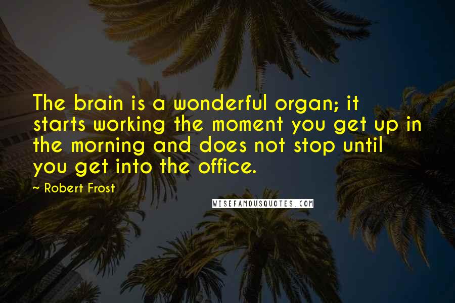 Robert Frost Quotes: The brain is a wonderful organ; it starts working the moment you get up in the morning and does not stop until you get into the office.