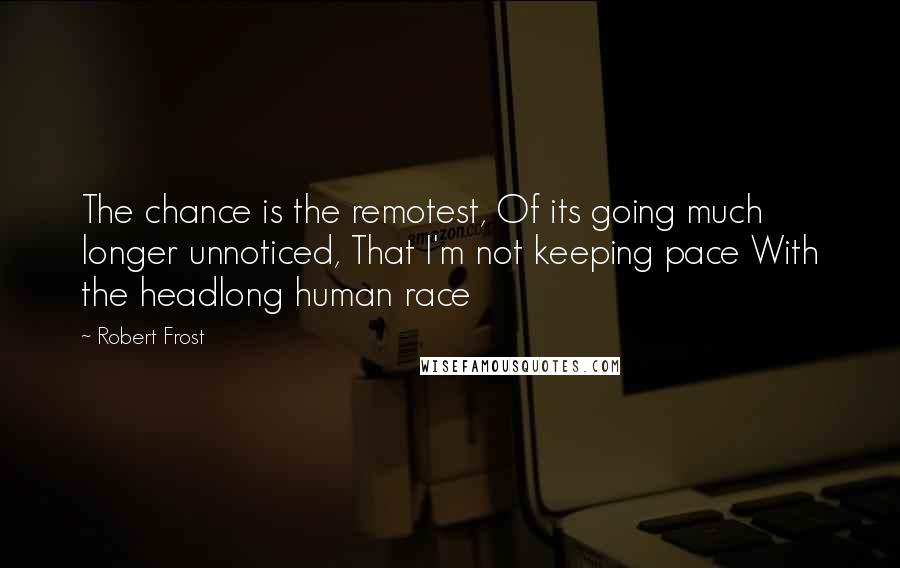 Robert Frost Quotes: The chance is the remotest, Of its going much longer unnoticed, That I'm not keeping pace With the headlong human race