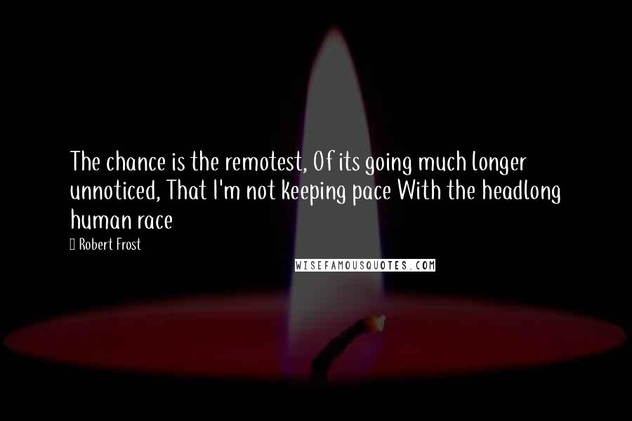 Robert Frost Quotes: The chance is the remotest, Of its going much longer unnoticed, That I'm not keeping pace With the headlong human race