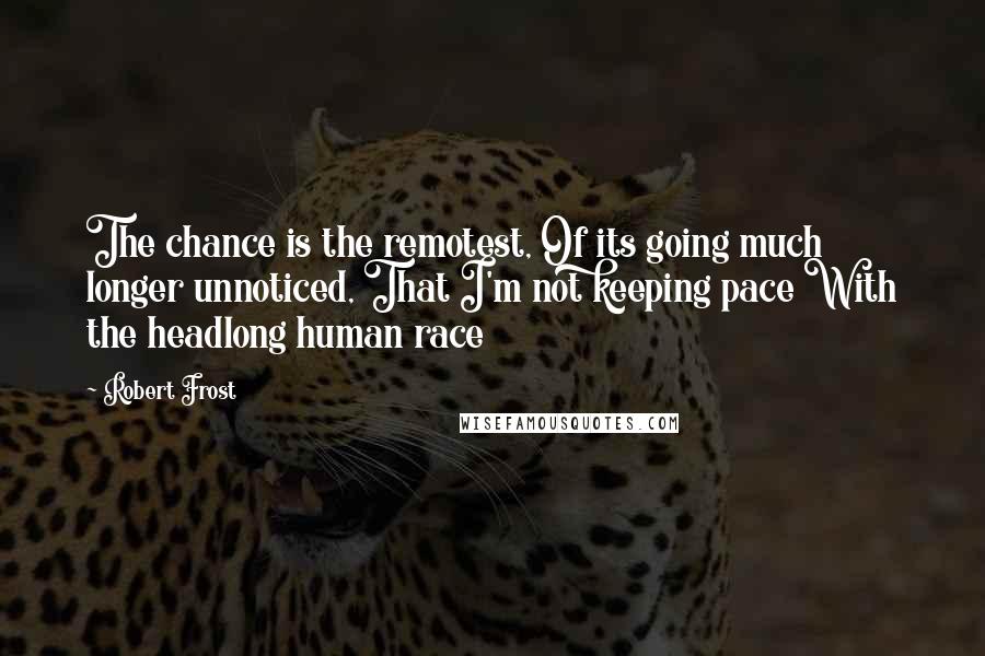 Robert Frost Quotes: The chance is the remotest, Of its going much longer unnoticed, That I'm not keeping pace With the headlong human race